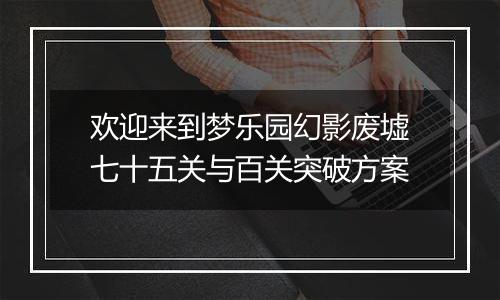 欢迎来到梦乐园幻影废墟七十五关与百关突破方案