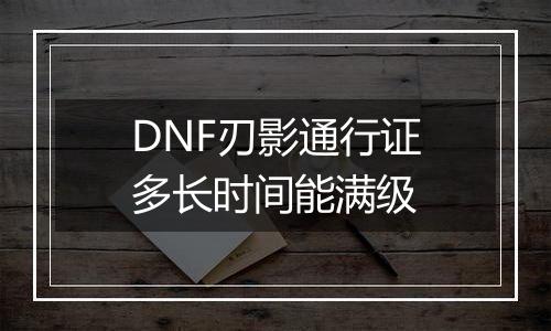 DNF刃影通行证多长时间能满级