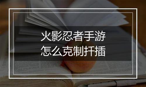 火影忍者手游怎么克制扦插