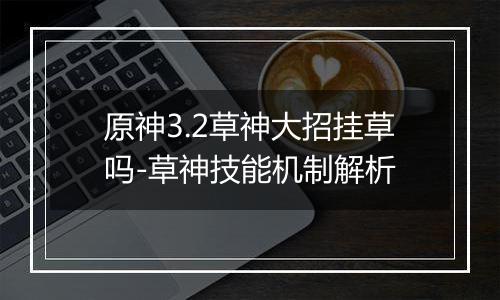 原神3.2草神大招挂草吗-草神技能机制解析