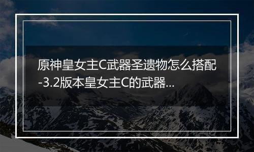 原神皇女主C武器圣遗物怎么搭配-3.2版本皇女主C的武器和圣遗物搭配建议