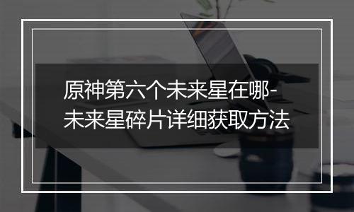 原神第六个未来星在哪-未来星碎片详细获取方法
