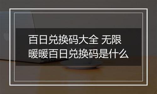 百日兑换码大全 无限暖暖百日兑换码是什么