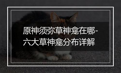 原神须弥草神龛在哪-六大草神龛分布详解