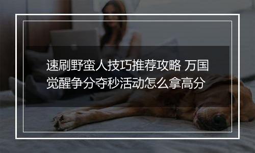 速刷野蛮人技巧推荐攻略 万国觉醒争分夺秒活动怎么拿高分