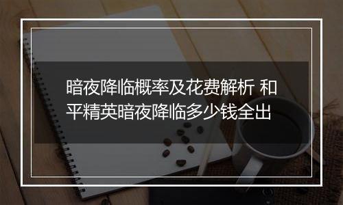 暗夜降临概率及花费解析 和平精英暗夜降临多少钱全出