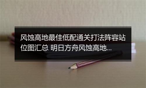 风蚀高地最佳低配通关打法阵容站位图汇总 明日方舟风蚀高地低配通关攻略