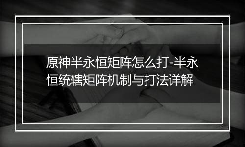 原神半永恒矩阵怎么打-半永恒统辖矩阵机制与打法详解