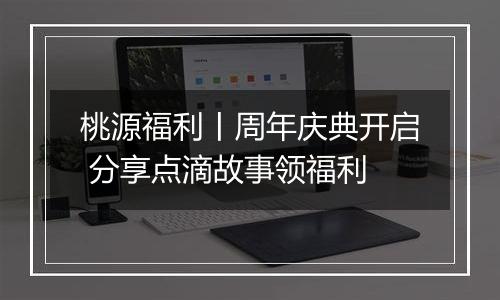 桃源福利丨周年庆典开启 分享点滴故事领福利