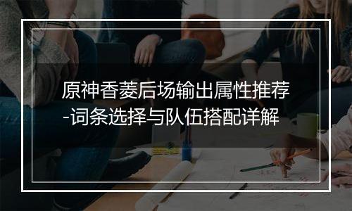 原神香菱后场输出属性推荐-词条选择与队伍搭配详解