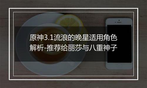 原神3.1流浪的晚星适用角色解析-推荐给丽莎与八重神子