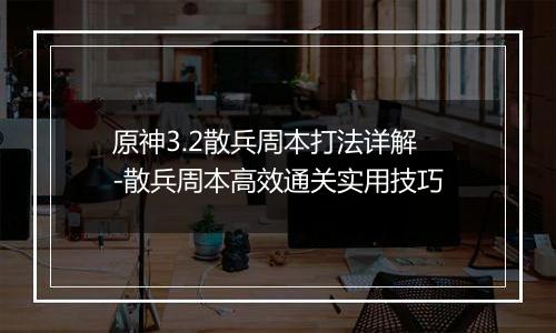 原神3.2散兵周本打法详解-散兵周本高效通关实用技巧