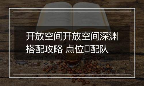 开放空间开放空间深渊搭配攻略 点位➕配队