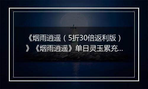 《烟雨逍遥（5折30倍返利版）》《烟雨逍遥》单日灵玉累充活动