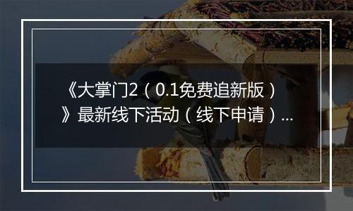 《大掌门2（0.1免费追新版）》最新线下活动（线下申请）2025-10-17-2025-11-30
