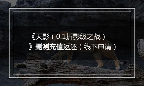 《天影（0.1折影级之战）》删测充值返还（线下申请）