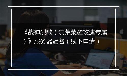 《战神烈歌（洪荒荣耀攻速专属）》服务器冠名（线下申请）