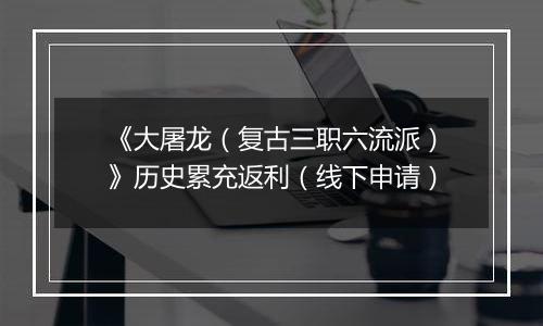 《大屠龙（复古三职六流派）》历史累充返利（线下申请）