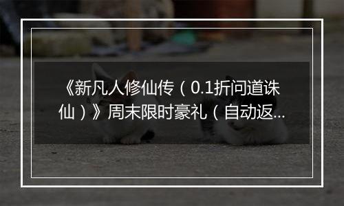 《新凡人修仙传（0.1折问道诛仙）》周末限时豪礼（自动返利）2025-10-24-2025-10-26