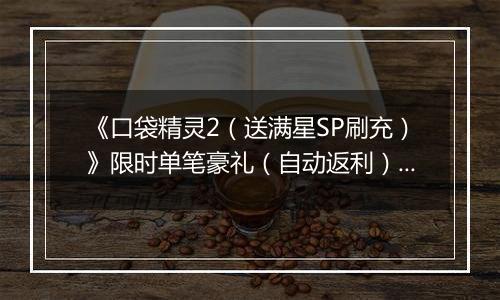 《口袋精灵2（送满星SP刷充）》限时单笔豪礼（自动返利）2025-10-27-2025-11-02