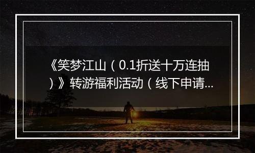 《笑梦江山（0.1折送十万连抽）》转游福利活动（线下申请）