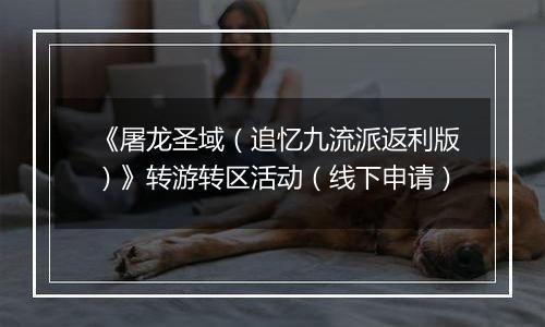 《屠龙圣域（追忆九流派返利版）》转游转区活动（线下申请）