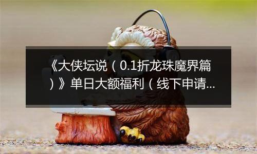 《大侠坛说（0.1折龙珠魔界篇）》单日大额福利（线下申请）