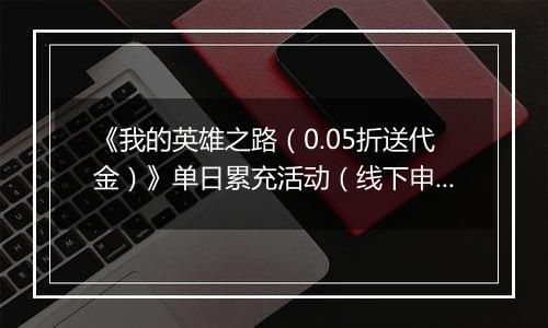 《我的英雄之路（0.05折送代金）》单日累充活动（线下申请）2025-10-24-2025-10-26