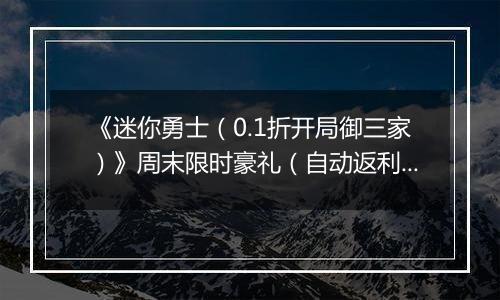 《迷你勇士（0.1折开局御三家）》周末限时豪礼（自动返利）2025-10-24-2025-10-26