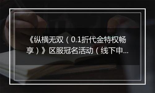 《纵横无双（0.1折代金特权畅享）》区服冠名活动（线下申请）