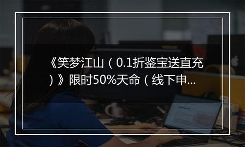 《笑梦江山（0.1折鉴宝送直充）》限时50%天命（线下申请）2025-10-26-2025-10-28