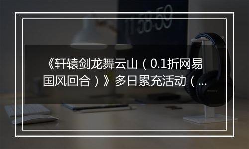 《轩辕剑龙舞云山（0.1折网易国风回合）》多日累充活动（自动发放）2025-10-23-2025-10-25