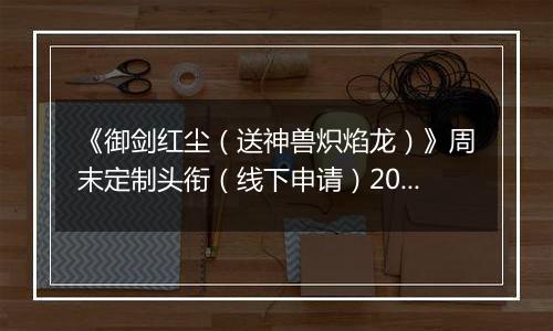 《御剑红尘（送神兽炽焰龙）》周末定制头衔（线下申请）2025-10-18-2025-10-20