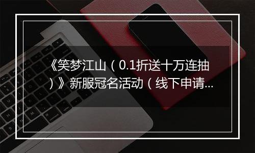 《笑梦江山（0.1折送十万连抽）》新服冠名活动（线下申请）