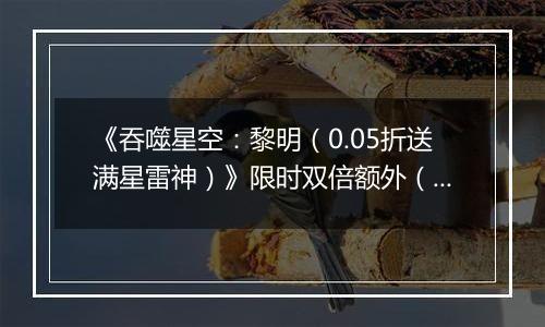 《吞噬星空：黎明（0.05折送满星雷神）》限时双倍额外（线下申请）2025-10-24-2025-10-26