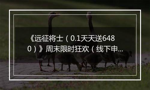 《远征将士（0.1天天送6480）》周末限时狂欢（线下申请）2025-10-25-2025-10-26