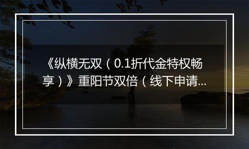 《纵横无双（0.1折代金特权畅享）》重阳节双倍（线下申请）2025-10-28-2025-10-30