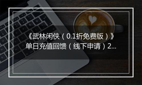 《武林闲侠（0.1折免费版）》单日充值回馈（线下申请）2025-10-21-2025-10-23