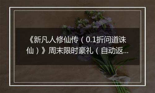 《新凡人修仙传（0.1折问道诛仙）》周末限时豪礼（自动返利）2025-10-31-2025-11-02