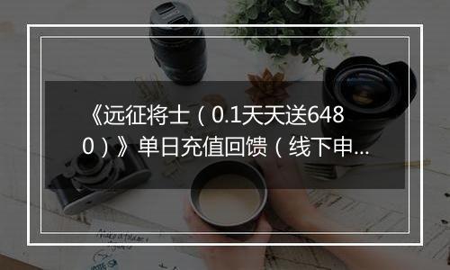 《远征将士（0.1天天送6480）》单日充值回馈（线下申请）2025-10-21-2025-10-23