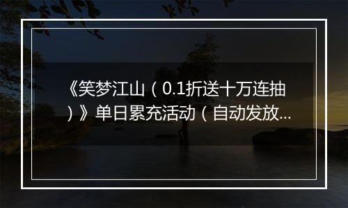 《笑梦江山（0.1折送十万连抽）》单日累充活动（自动发放）