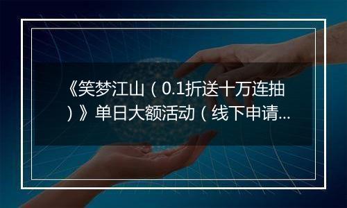 《笑梦江山（0.1折送十万连抽）》单日大额活动（线下申请）