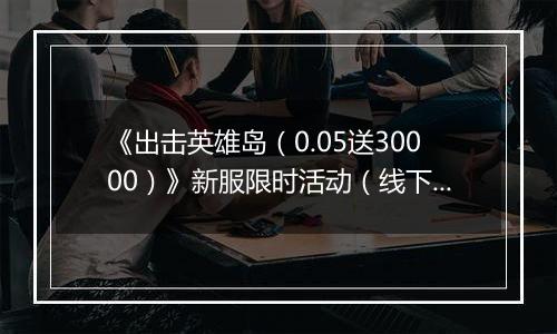 《出击英雄岛（0.05送30000）》新服限时活动（线下申请）