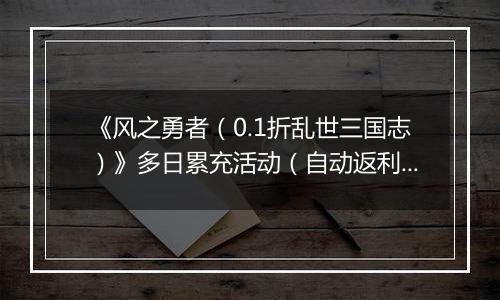 《风之勇者（0.1折乱世三国志）》多日累充活动（自动返利）2025-10-31-2025-11-06