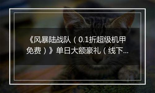 《风暴陆战队（0.1折超级机甲免费）》单日大额豪礼（线下申请）