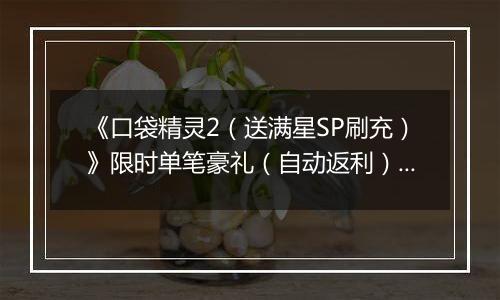《口袋精灵2（送满星SP刷充）》限时单笔豪礼（自动返利）2025-11-03-2025-11-09