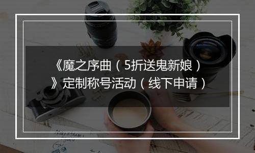 《魔之序曲（5折送鬼新娘）》定制称号活动（线下申请）