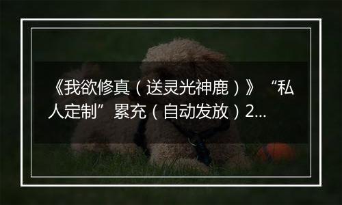 《我欲修真（送灵光神鹿）》“私人定制”累充（自动发放）2025-10-24-2025-10-27