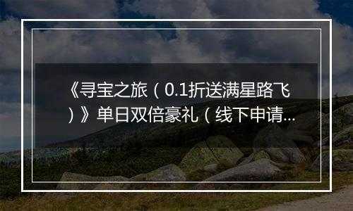 《寻宝之旅（0.1折送满星路飞）》单日双倍豪礼（线下申请）2025-10-29-2025-10-31