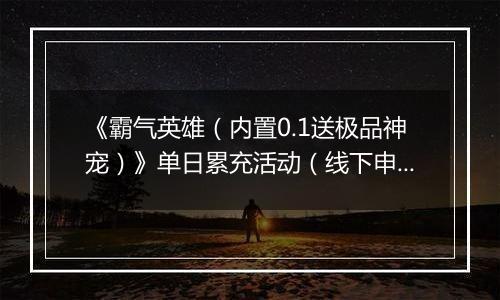 《霸气英雄（内置0.1送极品神宠）》单日累充活动（线下申请）2025-10-29-2025-10-31